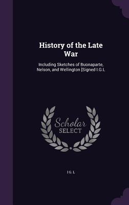 Full Download History of the Late War: Including Sketches of Buonaparte, Nelson, and Wellington [Signed I.G.L - I G L | PDF