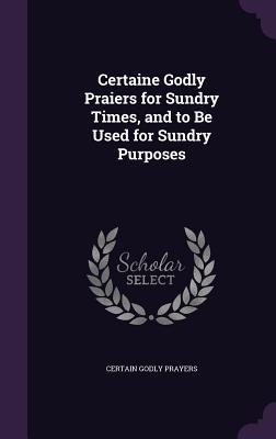 Read Online Certaine Godly Praiers for Sundry Times, and to Be Used for Sundry Purposes - Certain Godly Prayers | ePub
