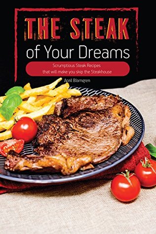 Full Download The Steak of Your Dreams: Scrumptious Steak Recipes that will make you skip the Steakhouse - April Blomgren | ePub