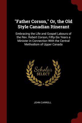 Read Father Corson, Or, the Old Style Canadian Itinerant: Embracing the Life and Gospel Labours of the REV. Robert Corson, Fifty-Six Years a Minister in Connection with the Central Methodism of Upper Canada - John Carroll | PDF
