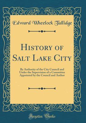 Full Download History of Salt Lake City: By Authority of the City Council and Under the Supervision of a Committee Appointed by the Council and Author (Classic Reprint) - Edward Wheelock Tullidge file in ePub