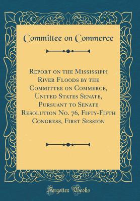 Download Report on the Mississippi River Floods by the Committee on Commerce, United States Senate, Pursuant to Senate Resolution No. 76, Fifty-Fifth Congress, First Session (Classic Reprint) - Committee On Commerce | PDF