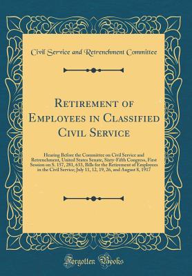 Read Online Retirement of Employees in Classified Civil Service: Hearing Before the Committee on Civil Service and Retrenchment, United States Senate, Sixty-Fifth Congress, First Session on S. 157, 281, 633, Bills for the Retirement of Employees in the Civil Service; - Civil Service and Retrenchmen Committee | ePub