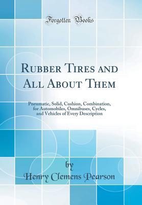 Read Rubber Tires and All about Them: Pneumatic, Solid, Cushion, Combination, for Automobiles, Omnibuses, Cycles, and Vehicles of Every Description (Classic Reprint) - Henry Clemens Pearson file in PDF