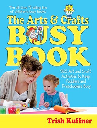 Read The Arts & Crafts Busy Book: 365 Art and Craft Activities to Keep Toddlers and Preschoolers Busy - Trish Kuffner | PDF