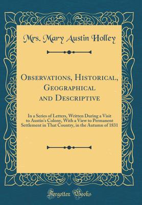 Read Observations, Historical, Geographical and Descriptive: In a Series of Letters, Written During a Visit to Austin's Colony, with a View to Permanent Settlement in That Country, in the Autumn of 1831 (Classic Reprint) - Mrs Mary Austin Holley file in ePub