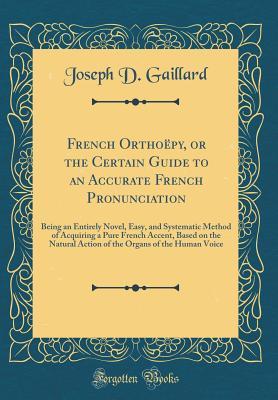Read French Ortho�py, or the Certain Guide to an Accurate French Pronunciation: Being an Entirely Novel, Easy, and Systematic Method of Acquiring a Pure French Accent, Based on the Natural Action of the Organs of the Human Voice (Classic Reprint) - Joseph D. Gaillard file in PDF