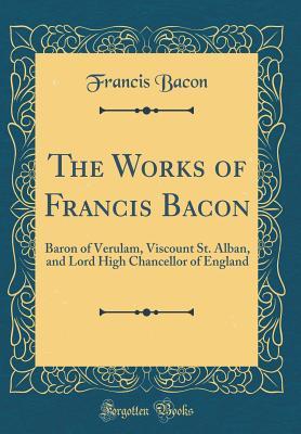 Full Download The Works of Francis Bacon: Baron of Verulam, Viscount St. Alban, and Lord High Chancellor of England (Classic Reprint) - Francis Bacon file in PDF