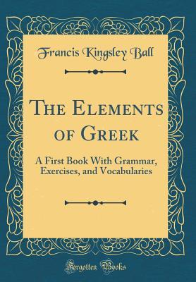 Read Online The Elements of Greek: A First Book with Grammar, Exercises, and Vocabularies (Classic Reprint) - Francis Kingsley Ball file in ePub