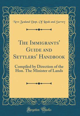 Read Online The Immigrants' Guide and Settlers' Handbook: Compiled by Direction of the Hon. the Minister of Lands (Classic Reprint) - New Zealand Dept of Lands and Survey file in ePub