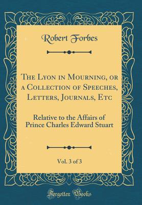 Full Download The Lyon in Mourning, Vol. 3 of 3: Or a Collection of Speeches, Letters, Journals, Etc. Relative to the Affairs of Prince Charles Edward Stuart (Classic Reprint) - Robert Forbes file in PDF