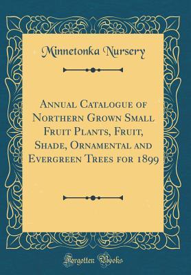 Full Download Annual Catalogue of Northern Grown Small Fruit Plants, Fruit, Shade, Ornamental and Evergreen Trees for 1899 (Classic Reprint) - Minnetonka Nursery file in ePub
