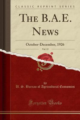 Read Online The B.A.E. News, Vol. 15: October-December, 1926 (Classic Reprint) - U.S. Bureau of Agricultural Economics file in PDF