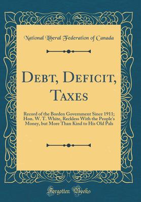 Read Debt, Deficit, Taxes: Record of the Borden Government Since 1911; Hon. W. T. White, Reckless with the People's Money, But More Than Kind to His Old Pals (Classic Reprint) - National Liberal Federation of Canada | PDF