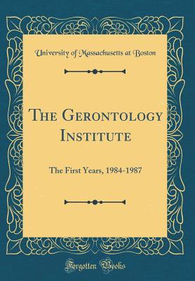 Full Download The Gerontology Institute: The First Years, 1984-1987 (Classic Reprint) - University of Massachusetts at Boston file in ePub
