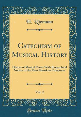 Read Online Catechism of Musical History, Vol. 2: History of Musical Forms with Biographical Notices of the Most Illustrious Composers (Classic Reprint) - H Riemann file in PDF