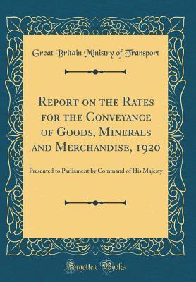 Read Online Report on the Rates for the Conveyance of Goods, Minerals and Merchandise, 1920: Presented to Parliament by Command of His Majesty (Classic Reprint) - Great Britain Ministry of Transport | ePub
