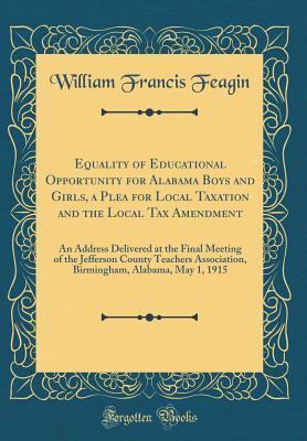 Read Online Equality of Educational Opportunity for Alabama Boys and Girls, a Plea for Local Taxation and the Local Tax Amendment: An Address Delivered at the Final Meeting of the Jefferson County Teachers Association, Birmingham, Alabama, May 1, 1915 - William Francis Feagin | PDF