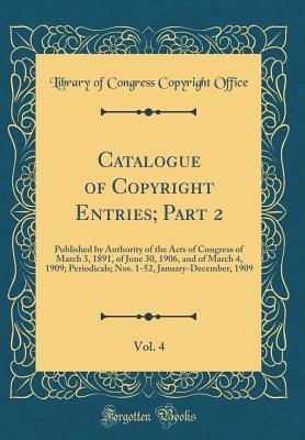Full Download Catalogue of Copyright Entries; Part 2, Vol. 4: Published by Authority of the Acts of Congress of March 3, 1891, of June 30, 1906, and of March 4, 1909; Periodicals; Nos. 1-52, January-December, 1909 (Classic Reprint) - Library of Congress file in PDF