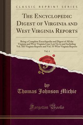 Read The Encyclopedic Digest of Virginia and West Virginia Reports, Vol. 4: Being a Complete Encyclopedia and Digest of All the Virginia and West Virginia Case Law Up to and Including Vol. 103 Virginia Reports and Vol. 55 West Virginia Reports - Thomas Johnson Michie file in PDF