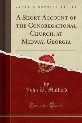 Read A Short Account of the Congregational Church, at Midway, Georgia (Classic Reprint) - John B Mallard file in PDF