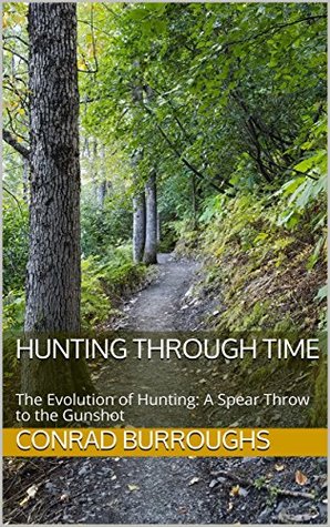 Read Online Hunting Through Time: The Evolution of Hunting: A Spear Throw to the Gunshot - Conrad Burroughs | PDF