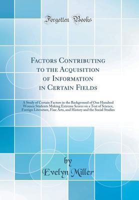 Download Factors Contributing to the Acquisition of Information in Certain Fields: A Study of Certain Factors in the Background of One Hundred Women Students Making Extreme Scores on a Test of Science, Foreign Literature, Fine Arts, and History and the Social Stud - Evelyn Miller file in ePub