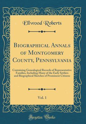 Full Download Biographical Annals of Montgomery County, Pennsylvania, Vol. 1: Containing Genealogical Records of Representative Families, Including Many of the Early Settlers and Biographical Sketches of Prominent Citizens (Classic Reprint) - Ellwood Roberts file in ePub