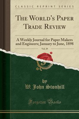 Read The World's Paper Trade Review, Vol. 29: A Weekly Journal for Paper Makers and Engineers; January to June, 1898 (Classic Reprint) - W John Stonhill | PDF