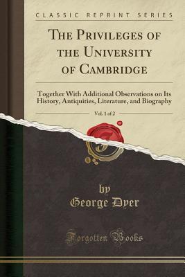 Read The Privileges of the University of Cambridge, Vol. 1 of 2: Together with Additional Observations on Its History, Antiquities, Literature, and Biography (Classic Reprint) - George Dyer | ePub