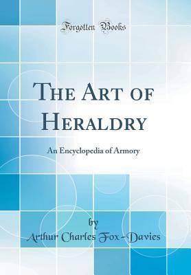 Read Online The Art of Heraldry: An Encyclopedia of Armory (Classic Reprint) - Arthur Charles Fox-Davies | PDF