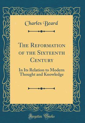 Read Online The Reformation of the Sixteenth Century: In Its Relation to Modern Thought and Knowledge (Classic Reprint) - Charles Beard file in ePub