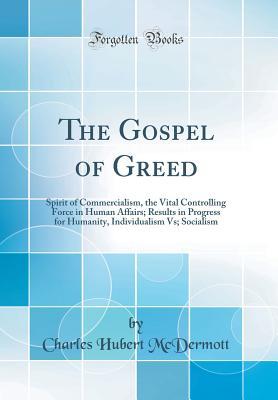 Download The Gospel of Greed: Spirit of Commercialism, the Vital Controlling Force in Human Affairs; Results in Progress for Humanity, Individualism Vs; Socialism (Classic Reprint) - Charles Hubert McDermott | ePub