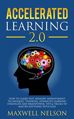 Full Download Accelerated Learning 2.0: How to Learn Fast, Memory Improvement Techniques, Thinking, Advanced Learning Strategies and brainpower, Tips & Tricks to Master Anything with Ease - Maxwell Nelson | ePub