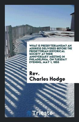 Read What Is Presbyterianism? an Address Delivered Before the Presbyterian Historical Society at Their Anniversary Meeting in Philadelphia, on Tuesday Evening, May 1, 1855 - Rev Charles Hodge | PDF