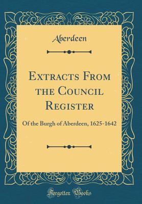 Read Extracts from the Council Register: Of the Burgh of Aberdeen, 1625-1642 (Classic Reprint) - Aberdeen file in ePub