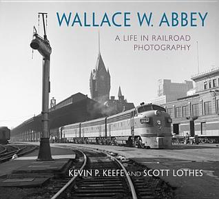 Read Wallace W. Abbey: A Life in Railroad Photography - Scott Lothes | ePub