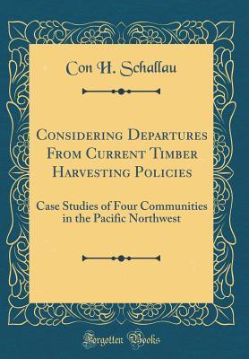 Read Considering Departures from Current Timber Harvesting Policies: Case Studies of Four Communities in the Pacific Northwest (Classic Reprint) - Con H Schallau file in ePub