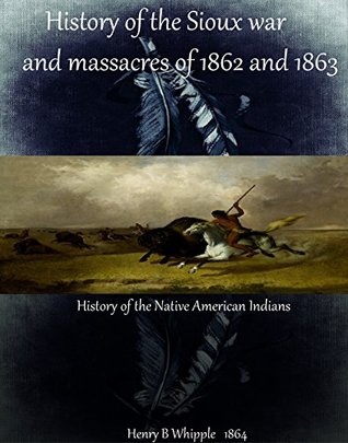 Read Online History of the Sioux war and massacres of 1862 and 1863 (History of Native Americans Book 1) - Henry Benjamin Whipple | ePub