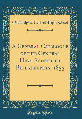 Full Download A General Catalogue of the Central High School of Philadelphia, 1855 (Classic Reprint) - Philadelphia Central High School file in ePub