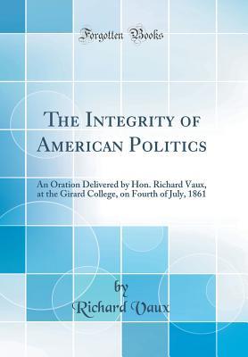 Read The Integrity of American Politics: An Oration Delivered by Hon. Richard Vaux, at the Girard College, on Fourth of July, 1861 (Classic Reprint) - Richard Vaux | ePub