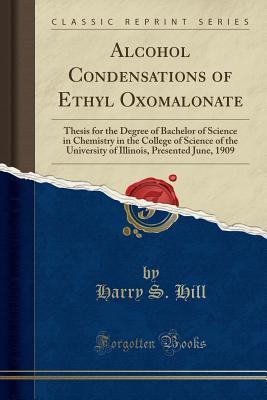 Download Alcohol Condensations of Ethyl Oxomalonate: Thesis for the Degree of Bachelor of Science in Chemistry in the College of Science of the University of Illinois, Presented June, 1909 (Classic Reprint) - Harry S Hill file in ePub
