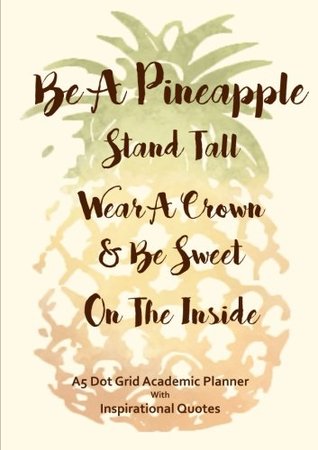 Full Download Be A Pineapple - Stand Tall, Wear A Crown & Be Sweet On The Inside: A5 Dot Grid Academic Planner with Inspirational Quotes (2017-2018 Weekly & Monthly  Teachers and Business Professionals) -  file in ePub