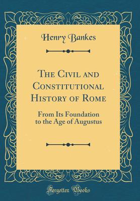 Read Online The Civil and Constitutional History of Rome: From Its Foundation to the Age of Augustus (Classic Reprint) - Henry Bankes file in PDF
