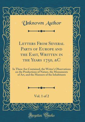Read Online Letters from Several Parts of Europe and the East, Written in the Years 1750, &C, Vol. 1 of 2: In These Are Contained, the Writer's Observations on the Productions of Nature, the Monuments of Art, and the Manners of the Inhabitants (Classic Reprint) - Unknown file in PDF