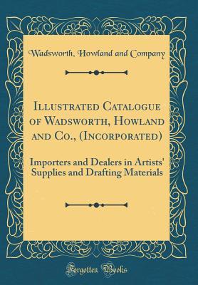 Full Download Illustrated Catalogue of Wadsworth, Howland and Co., (Incorporated): Importers and Dealers in Artists' Supplies and Drafting Materials (Classic Reprint) - Wadsworth Howland and Company | ePub