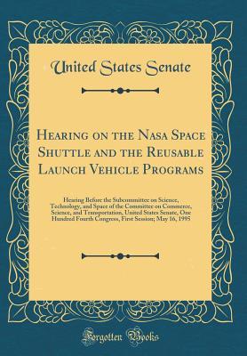 Read Hearing on the NASA Space Shuttle and the Reusable Launch Vehicle Programs: Hearing Before the Subcommittee on Science, Technology, and Space of the Committee on Commerce, Science, and Transportation, United States Senate, One Hundred Fourth Congress, Fir - U.S. Senate | ePub