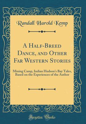 Read A Half-Breed Dance, and Other Far Western Stories: Mining Camp, Indian Hudson's Bay Tales, Based on the Experiences of the Author (Classic Reprint) - Randall Harold Kemp file in ePub