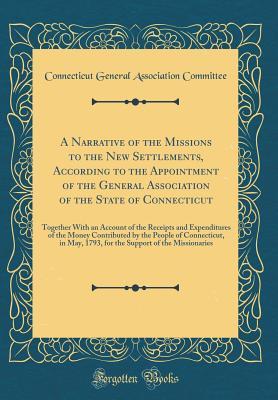 Download A Narrative of the Missions to the New Settlements, According to the Appointment of the General Association of the State of Connecticut: Together with an Account of the Receipts and Expenditures of the Money Contributed by the People of Connecticut, in Ma - Connecticut General Associati Committee | ePub