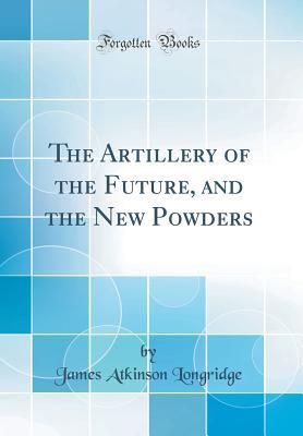 Full Download The Artillery of the Future, and the New Powders (Classic Reprint) - James Atkinson Longridge | PDF